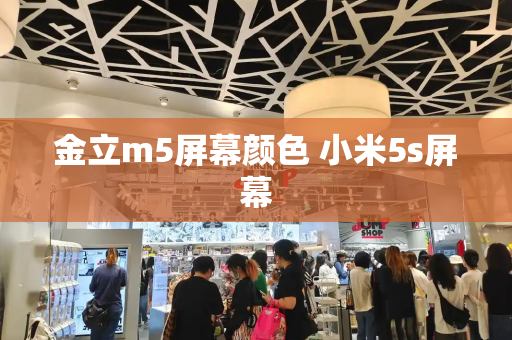 金立m5屏幕颜色 小米5s屏幕-第1张图片-星选测评
