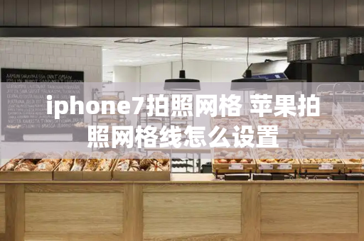 iphone7拍照网格 苹果拍照网格线怎么设置