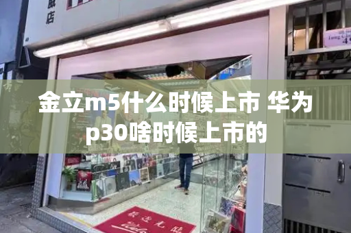 金立m5什么时候上市 华为p30啥时候上市的-第1张图片-星选测评