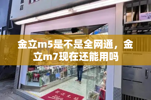 金立m5是不是全网通，金立m7现在还能用吗-第1张图片-星选测评