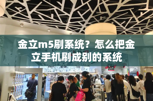 金立m5刷系统？怎么把金立手机刷成别的系统