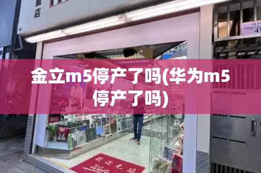 金立m5停产了吗(华为m5停产了吗)