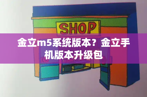 金立m5系统版本？金立手机版本升级包