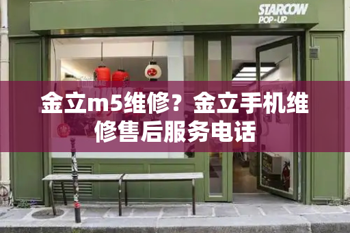 金立m5维修？金立手机维修售后服务电话