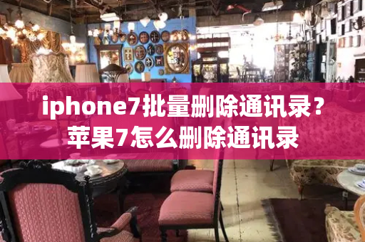 iphone7批量删除通讯录？苹果7怎么删除通讯录