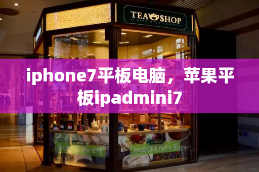 iphone7平板电脑，苹果平板ipadmini7