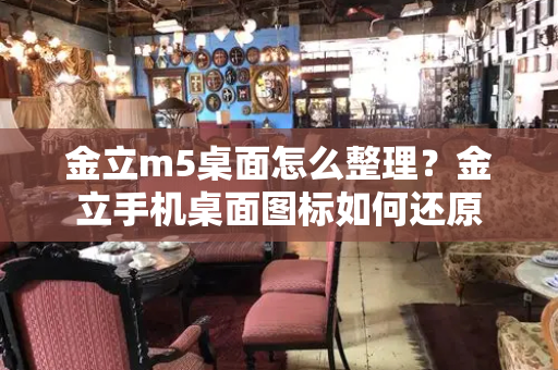 金立m5桌面怎么整理？金立手机桌面图标如何还原-第1张图片-星选测评