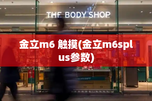 金立m6 触摸(金立m6splus参数)-第1张图片-星选测评