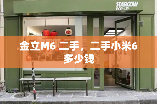 金立M6 二手，二手小米6多少钱