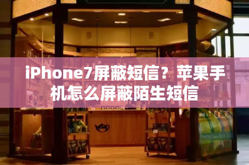 iPhone7屏蔽短信？苹果手机怎么屏蔽陌生短信-第1张图片-星选测评