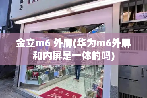 金立m6 外屏(华为m6外屏和内屏是一体的吗)-第1张图片-星选测评