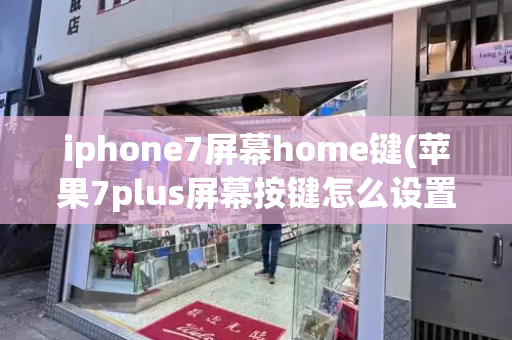 iphone7屏幕home键(苹果7plus屏幕按键怎么设置)-第1张图片-星选测评