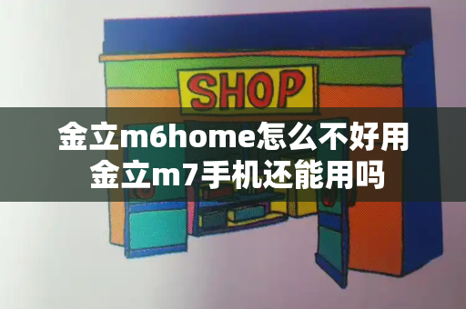 金立m6home怎么不好用 金立m7手机还能用吗