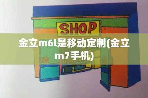 金立m6l是移动定制(金立m7手机)