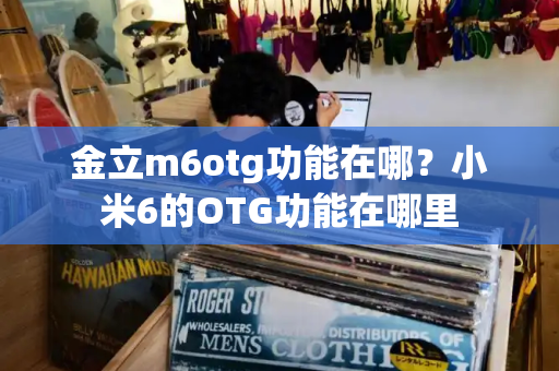 金立m6otg功能在哪？小米6的OTG功能在哪里-第1张图片-星选测评