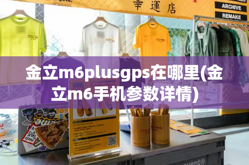 金立m6plusgps在哪里(金立m6手机参数详情)