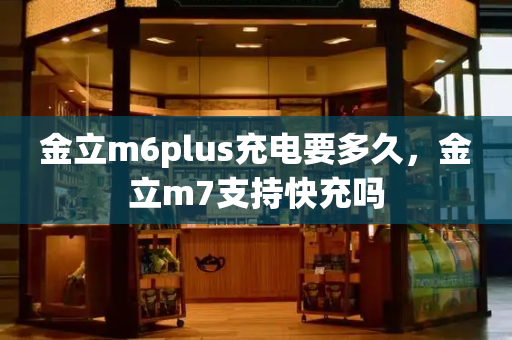 金立m6plus充电要多久，金立m7支持快充吗