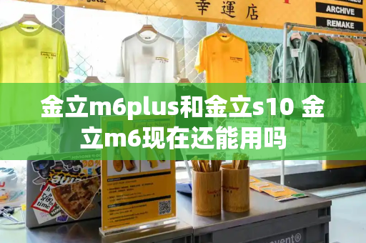 金立m6plus和金立s10 金立m6现在还能用吗