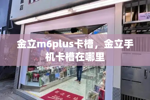 金立m6plus卡槽，金立手机卡槽在哪里-第1张图片-星选测评