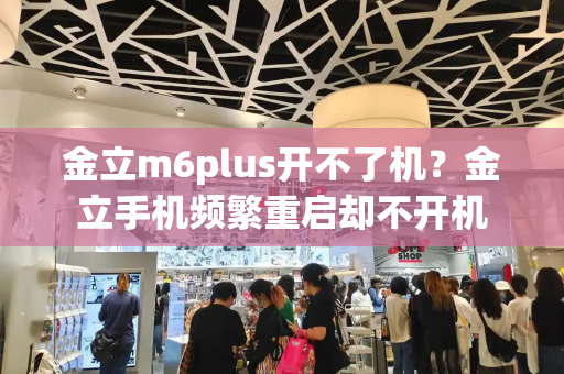 金立m6plus开不了机？金立手机频繁重启却不开机-第1张图片-星选测评