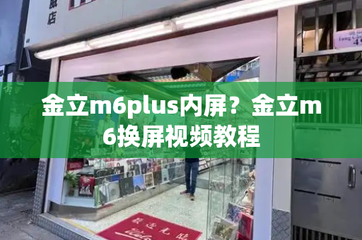 金立m6plus内屏？金立m6换屏视频教程