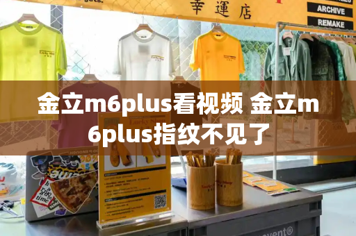 金立m6plus看视频 金立m6plus指纹不见了