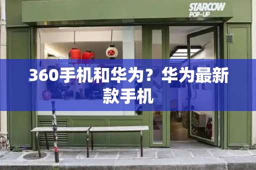360手机和华为？华为最新款手机