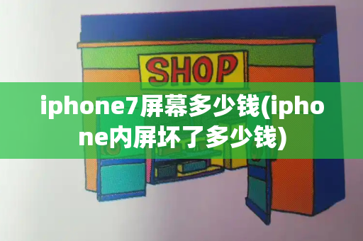 iphone7屏幕多少钱(iphone内屏坏了多少钱)
