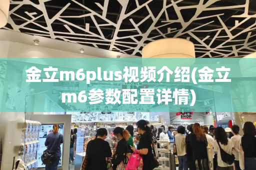 金立m6plus视频介绍(金立m6参数配置详情)-第1张图片-星选测评