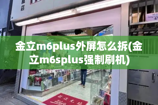 金立m6plus外屏怎么拆(金立m6splus强制刷机)