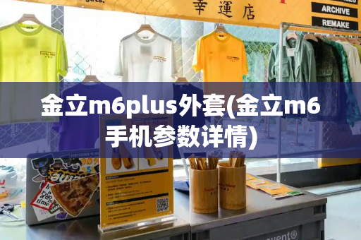 金立m6plus外套(金立m6手机参数详情)