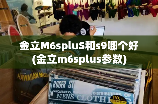 金立M6spluS和s9哪个好(金立m6splus参数)-第1张图片-星选测评