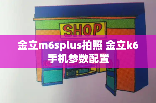 金立m6splus拍照 金立k6手机参数配置