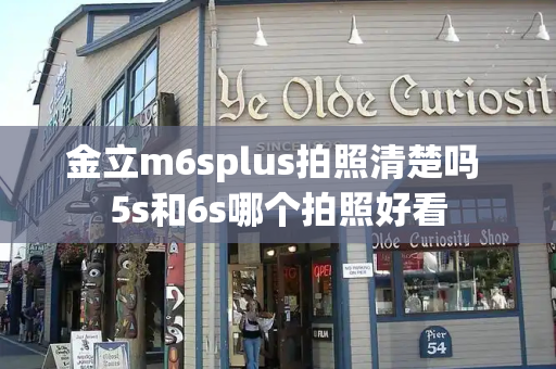 金立m6splus拍照清楚吗 5s和6s哪个拍照好看-第1张图片-星选测评