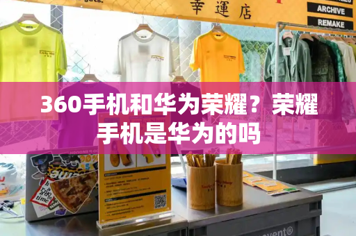 360手机和华为荣耀？荣耀手机是华为的吗