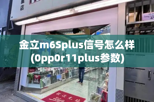 金立m6Splus信号怎么样(0pp0r11plus参数)-第1张图片-星选测评