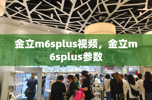 金立m6splus视频，金立m6splus参数-第1张图片-星选测评