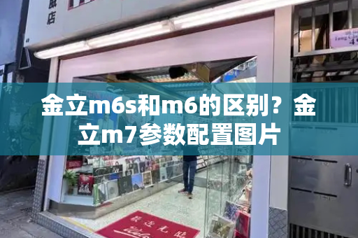 金立m6s和m6的区别？金立m7参数配置图片