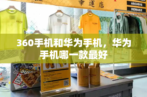 360手机和华为手机，华为手机哪一款最好-第1张图片-星选测评