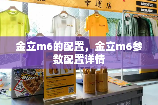 金立m6的配置，金立m6参数配置详情-第1张图片-星选测评