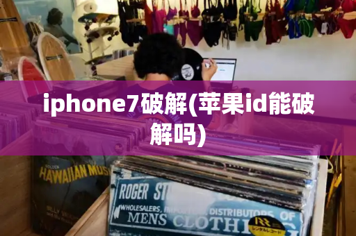 iphone7破解(苹果id能破解吗)-第1张图片-星选测评