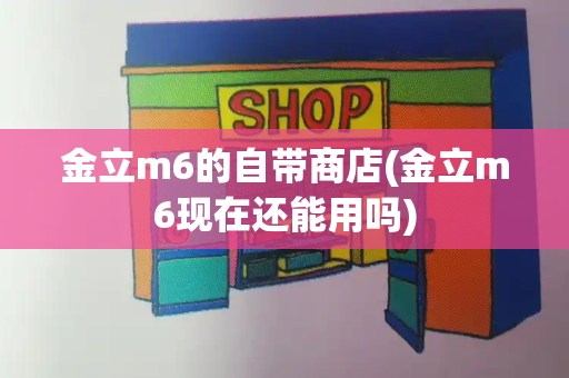 金立m6的自带商店(金立m6现在还能用吗)