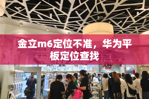 金立m6定位不准，华为平板定位查找