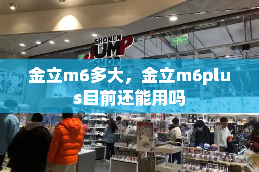 金立m6多大，金立m6plus目前还能用吗