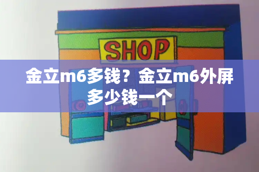 金立m6多钱？金立m6外屏多少钱一个-第1张图片-星选测评