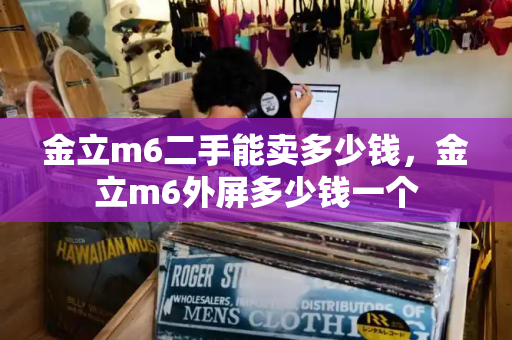 金立m6二手能卖多少钱，金立m6外屏多少钱一个