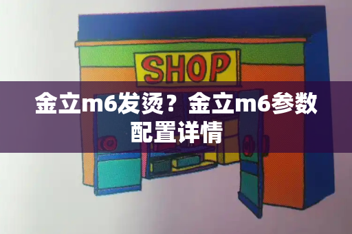 金立m6发烫？金立m6参数配置详情