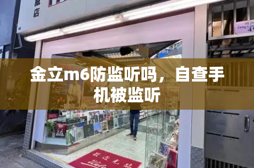 金立m6防监听吗，自查手机被监听