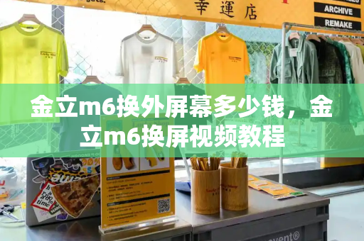 金立m6换外屏幕多少钱，金立m6换屏视频教程