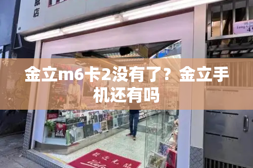 金立m6卡2没有了？金立手机还有吗